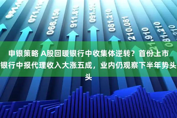 申银策略 A股回暖银行中收集体逆转？首份上市银行中报代理收入大涨五成，业内仍观察下半年势头