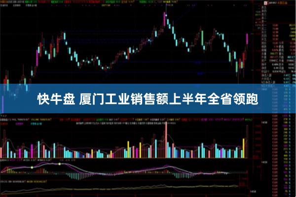 快牛盘 厦门工业销售额上半年全省领跑