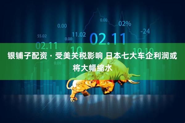 银铺子配资 · 受美关税影响 日本七大车企利润或将大幅缩水