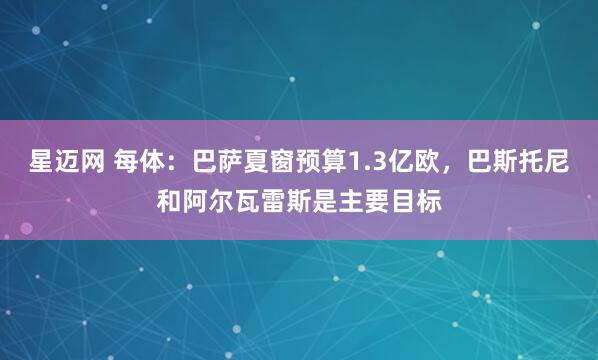 星迈网 每体：巴萨夏窗预算1.3亿欧，巴斯托尼和阿尔瓦雷斯是主要目标