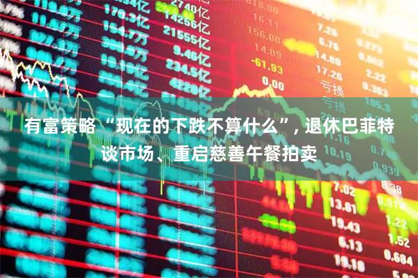 有富策略 “现在的下跌不算什么”, 退休巴菲特谈市场、重启慈善午餐拍卖