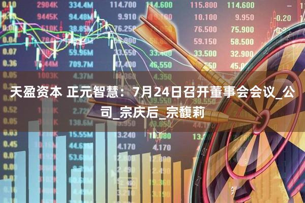天盈资本 正元智慧：7月24日召开董事会会议_公司_宗庆后_宗馥莉