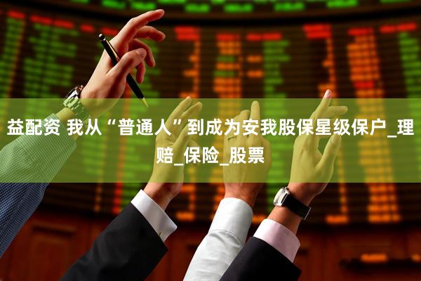 益配资 我从“普通人”到成为安我股保星级保户_理赔_保险_股票