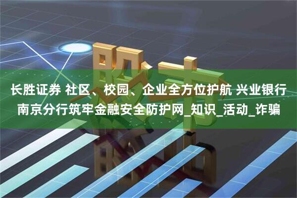 长胜证券 社区、校园、企业全方位护航 兴业银行南京分行筑牢金融安全防护网_知识_活动_诈骗