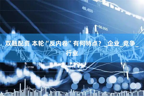 双融配资 本轮“反内卷”有何特点？_企业_竞争_行业