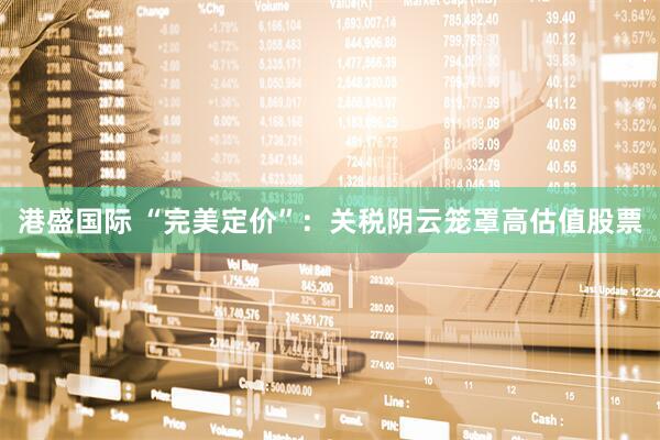 港盛国际 “完美定价”：关税阴云笼罩高估值股票