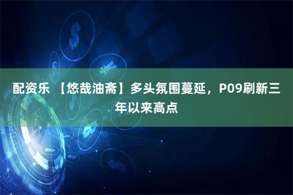 配资乐 【悠哉油斋】多头氛围蔓延，P09刷新三年以来高点