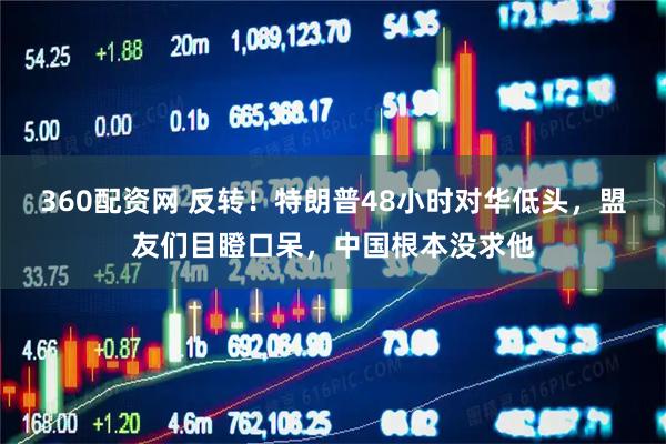 360配资网 反转！特朗普48小时对华低头，盟友们目瞪口呆，中国根本没求他