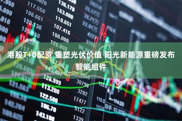 港股T+0配资 重塑光伏价值 阳光新能源重磅发布智能组件