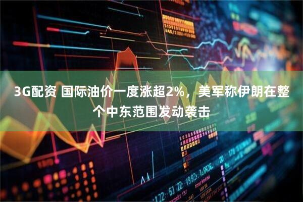 3G配资 国际油价一度涨超2%，美军称伊朗在整个中东范围发动袭击