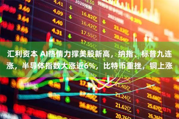 汇利资本 AI热情力撑美股新高，纳指、标普九连涨，半导体指数大涨近6%，比特币重挫，铜上涨