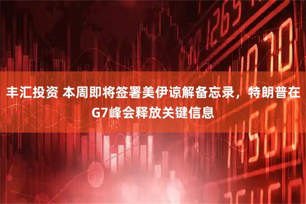 丰汇投资 本周即将签署美伊谅解备忘录，特朗普在G7峰会释放关键信息