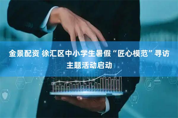 金景配资 徐汇区中小学生暑假“匠心模范”寻访主题活动启动
