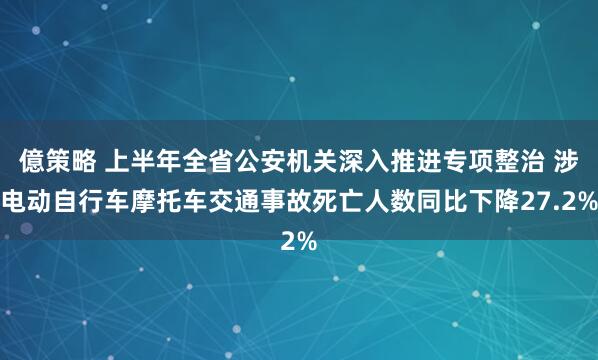 億策略 上半年全省公安机关深入推进专项整治 涉电动自行车摩托车交通事故死亡人数同比下降27.2%