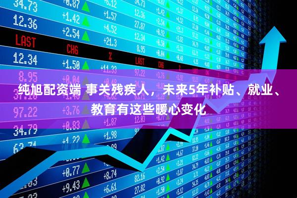 纯旭配资端 事关残疾人，未来5年补贴、就业、教育有这些暖心变化