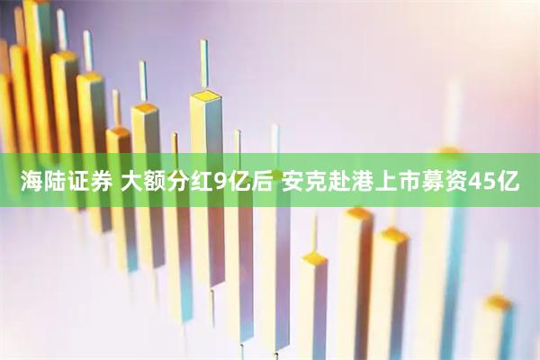 海陆证券 大额分红9亿后 安克赴港上市募资45亿