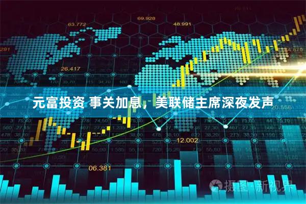 元富投资 事关加息，美联储主席深夜发声